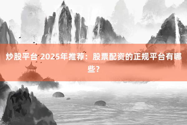 炒股平台 2025年推荐：股票配资的正规平台有哪些？