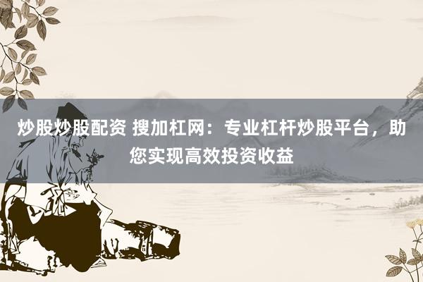炒股炒股配资 搜加杠网：专业杠杆炒股平台，助您实现高效投资收益
