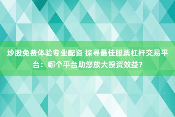 炒股免费体验专业配资 探寻最佳股票杠杆交易平台：哪个平台助您放大投资效益？