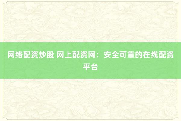 网络配资炒股 网上配资网：安全可靠的在线配资平台