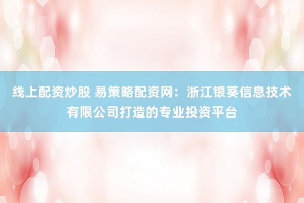 线上配资炒股 易策略配资网：浙江银葵信息技术有限公司打造的专业投资平台