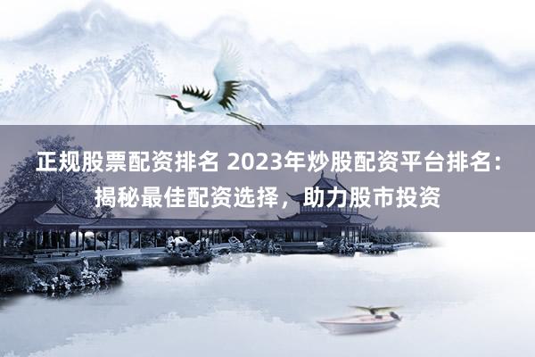 正规股票配资排名 2023年炒股配资平台排名：揭秘最佳配资选择，助力股市投资