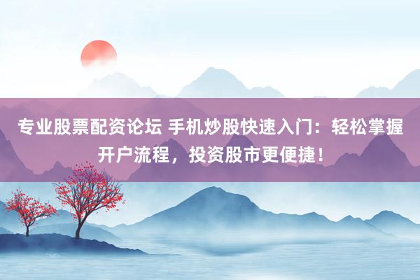 专业股票配资论坛 手机炒股快速入门：轻松掌握开户流程，投资股市更便捷！