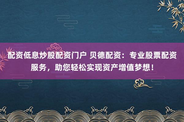 配资低息炒股配资门户 贝德配资：专业股票配资服务，助您轻松实现资产增值梦想！