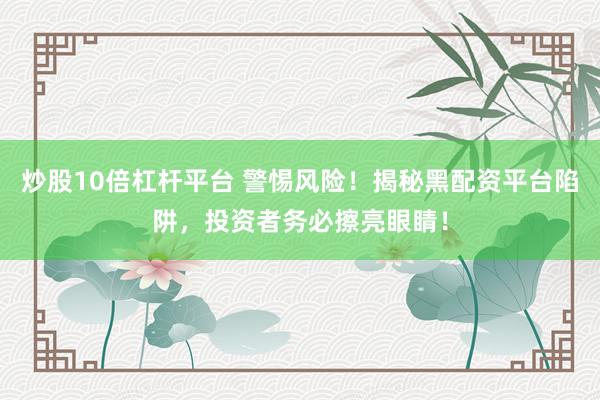 炒股10倍杠杆平台 警惕风险！揭秘黑配资平台陷阱，投资者务必擦亮眼睛！