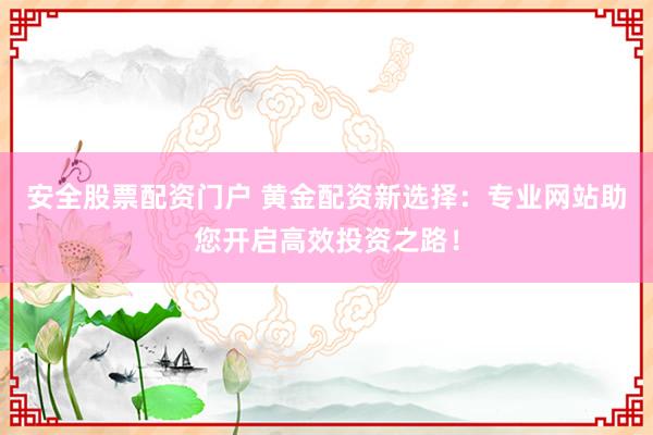 安全股票配资门户 黄金配资新选择：专业网站助您开启高效投资之路！