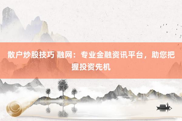 散户炒股技巧 融网：专业金融资讯平台，助您把握投资先机