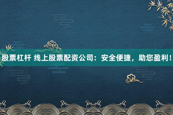 股票杠杆 线上股票配资公司：安全便捷，助您盈利！