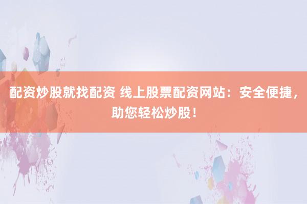 配资炒股就找配资 线上股票配资网站：安全便捷，助您轻松炒股！