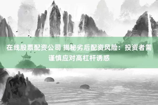 在线股票配资公司 揭秘劣后配资风险：投资者需谨慎应对高杠杆诱惑