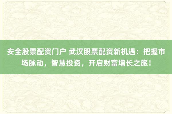 安全股票配资门户 武汉股票配资新机遇：把握市场脉动，智慧投资，开启财富增长之旅！