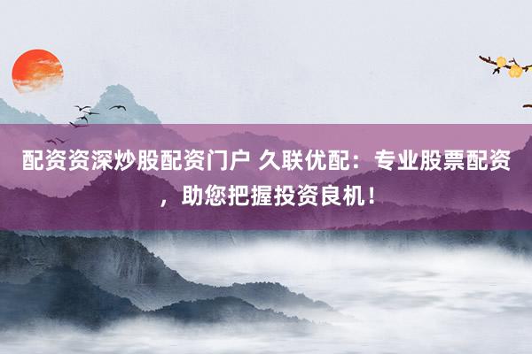 配资资深炒股配资门户 久联优配：专业股票配资，助您把握投资良机！