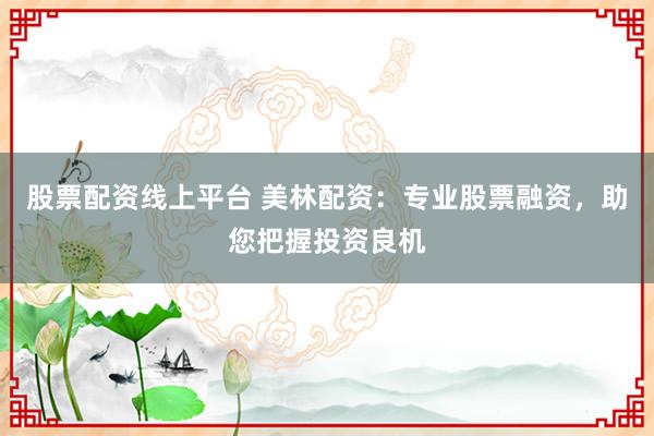 股票配资线上平台 美林配资：专业股票融资，助您把握投资良机