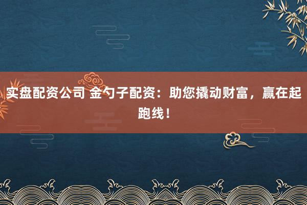 实盘配资公司 金勺子配资：助您撬动财富，赢在起跑线！