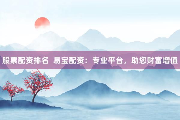 股票配资排名  易宝配资：专业平台，助您财富增值