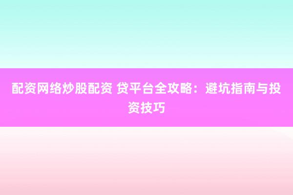 配资网络炒股配资 贷平台全攻略：避坑指南与投资技巧