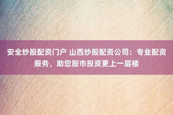 安全炒股配资门户 山西炒股配资公司：专业配资服务，助您股市投资更上一层楼