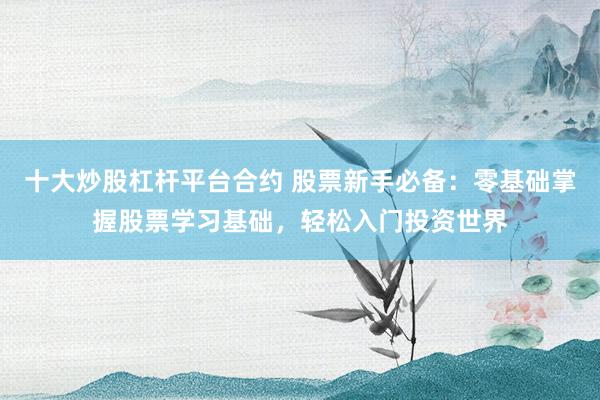 十大炒股杠杆平台合约 股票新手必备：零基础掌握股票学习基础，轻松入门投资世界