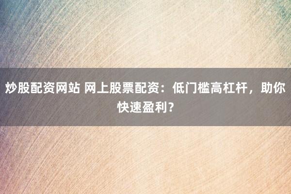 炒股配资网站 网上股票配资：低门槛高杠杆，助你快速盈利？