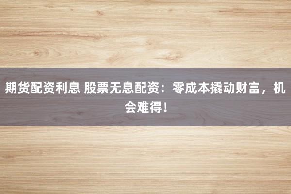 期货配资利息 股票无息配资：零成本撬动财富，机会难得！