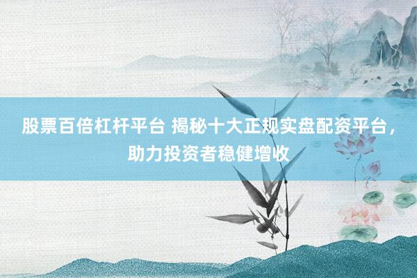 股票百倍杠杆平台 揭秘十大正规实盘配资平台，助力投资者稳健增收