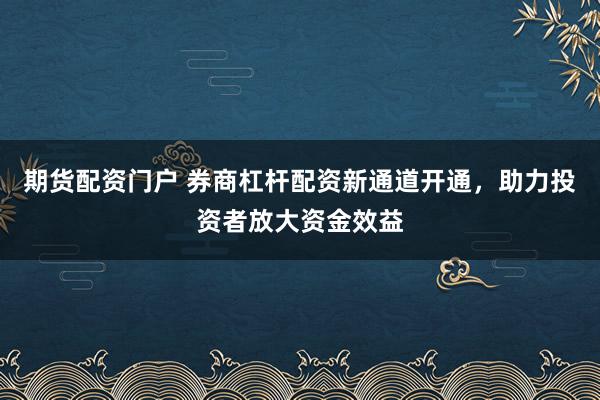 期货配资门户 券商杠杆配资新通道开通，助力投资者放大资金效益