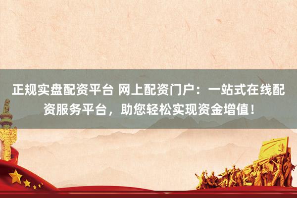 正规实盘配资平台 网上配资门户：一站式在线配资服务平台，助您轻松实现资金增值！