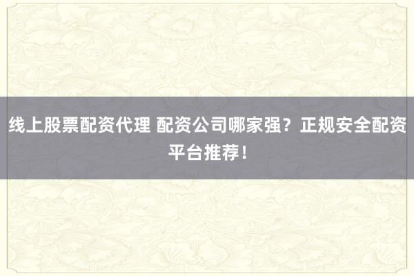 线上股票配资代理 配资公司哪家强？正规安全配资平台推荐！