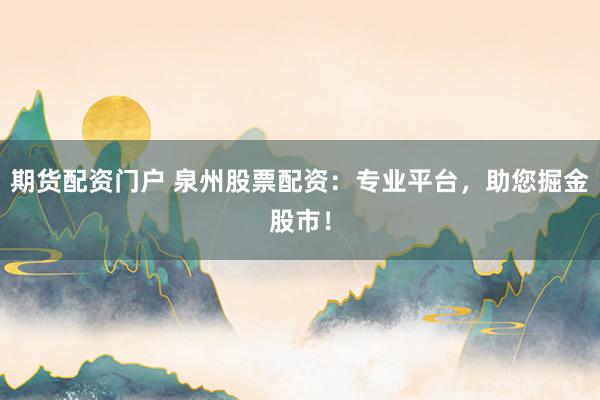 期货配资门户 泉州股票配资：专业平台，助您掘金股市！