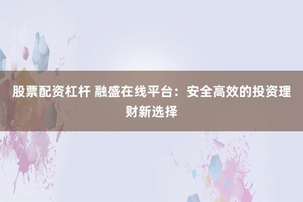 股票配资杠杆 融盛在线平台：安全高效的投资理财新选择