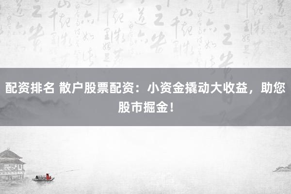 配资排名 散户股票配资：小资金撬动大收益，助您股市掘金！
