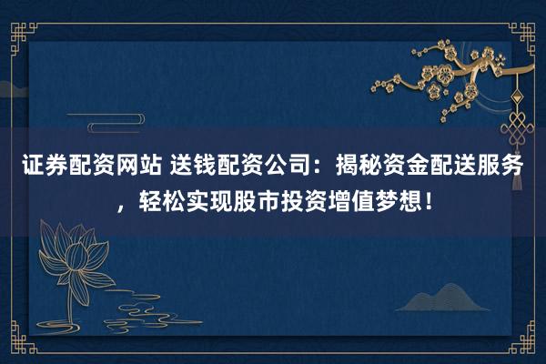 证券配资网站 送钱配资公司：揭秘资金配送服务，轻松实现股市投资增值梦想！