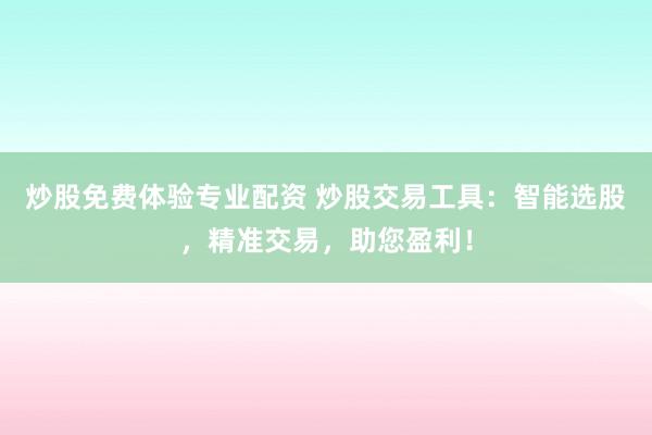 炒股免费体验专业配资 炒股交易工具：智能选股，精准交易，助您盈利！