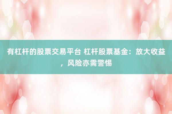 有杠杆的股票交易平台 杠杆股票基金：放大收益，风险亦需警惕