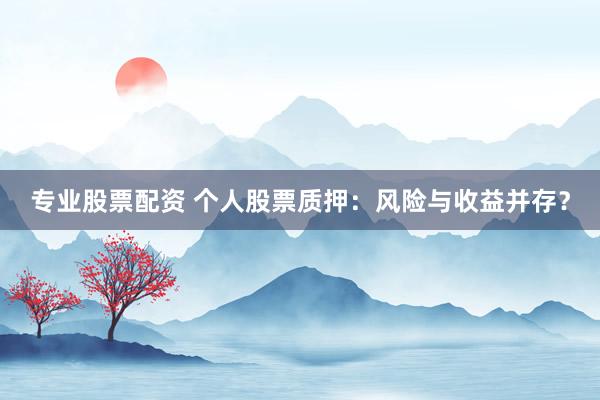 专业股票配资 个人股票质押：风险与收益并存？