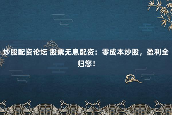 炒股配资论坛 股票无息配资：零成本炒股，盈利全归您！