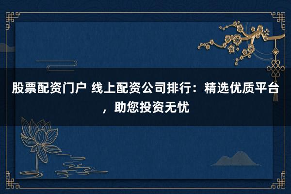 股票配资门户 线上配资公司排行：精选优质平台，助您投资无忧