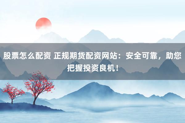 股票怎么配资 正规期货配资网站：安全可靠，助您把握投资良机！