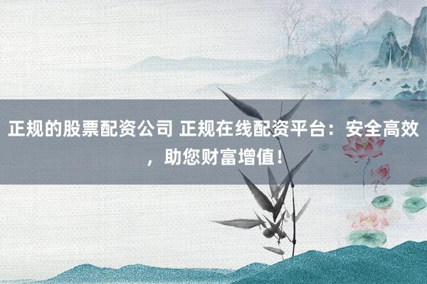 正规的股票配资公司 正规在线配资平台：安全高效，助您财富增值！