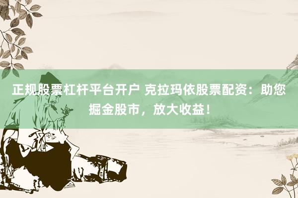 正规股票杠杆平台开户 克拉玛依股票配资：助您掘金股市，放大收益！