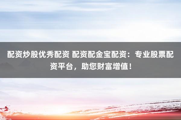 配资炒股优秀配资 配资配金宝配资：专业股票配资平台，助您财富增值！