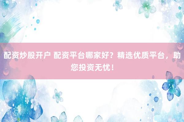 配资炒股开户 配资平台哪家好？精选优质平台，助您投资无忧！