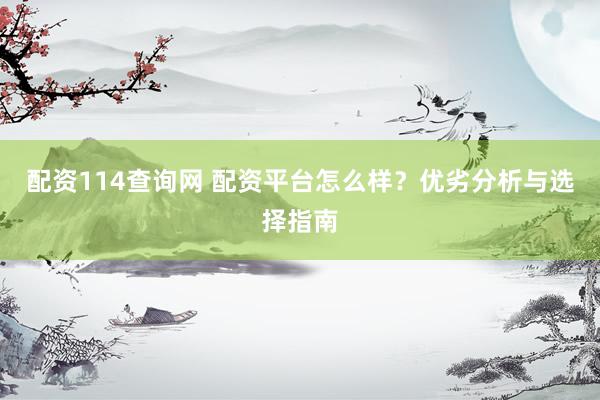 配资114查询网 配资平台怎么样？优劣分析与选择指南