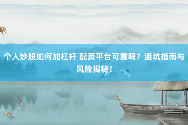 个人炒股如何加杠杆 配资平台可靠吗？避坑指南与风险揭秘！
