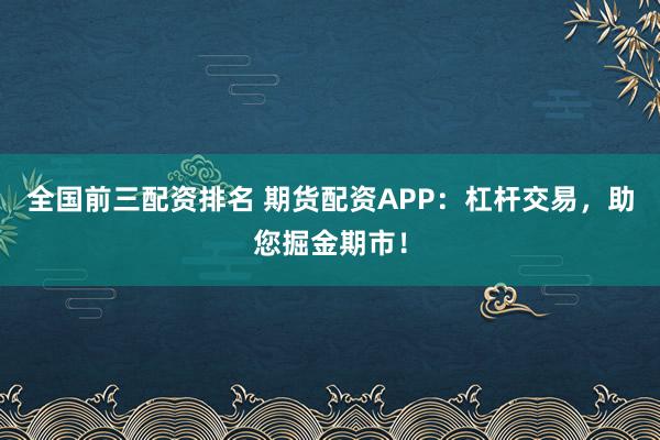 全国前三配资排名 期货配资APP：杠杆交易，助您掘金期市！