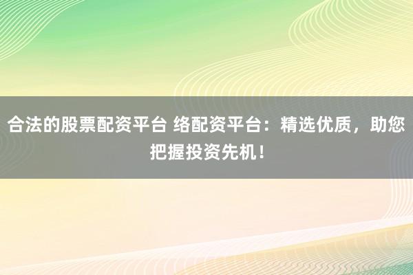 合法的股票配资平台 络配资平台：精选优质，助您把握投资先机！