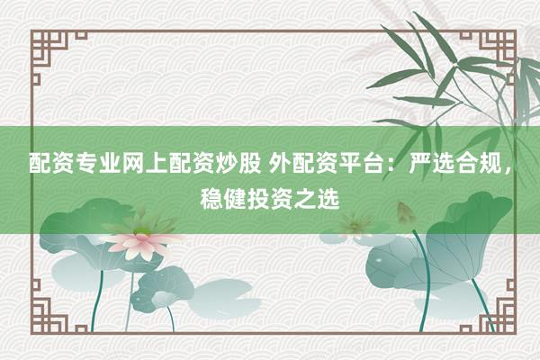 配资专业网上配资炒股 外配资平台：严选合规，稳健投资之选