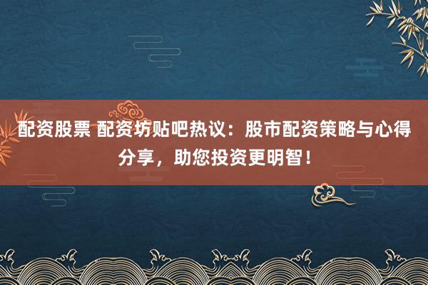 配资股票 配资坊贴吧热议：股市配资策略与心得分享，助您投资更明智！