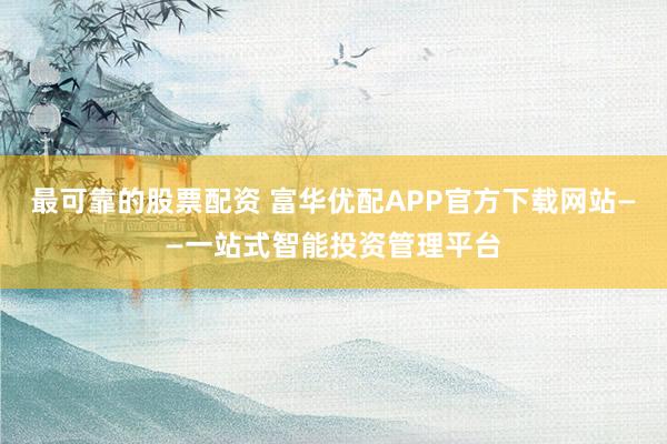 最可靠的股票配资 富华优配APP官方下载网站——一站式智能投资管理平台