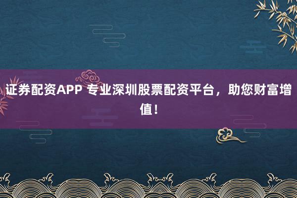 证券配资APP 专业深圳股票配资平台，助您财富增值！